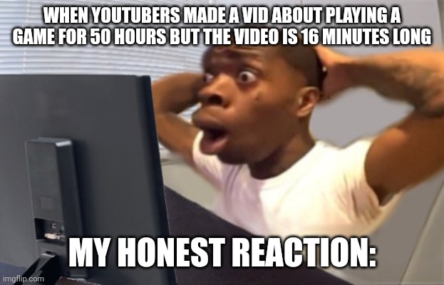 My Honest Reaction | WHEN YOUTUBERS MADE A VID ABOUT PLAYING A GAME FOR 50 HOURS BUT THE VIDEO IS 16 MINUTES LONG; MY HONEST REACTION: | image tagged in my honest reaction | made w/ Imgflip meme maker