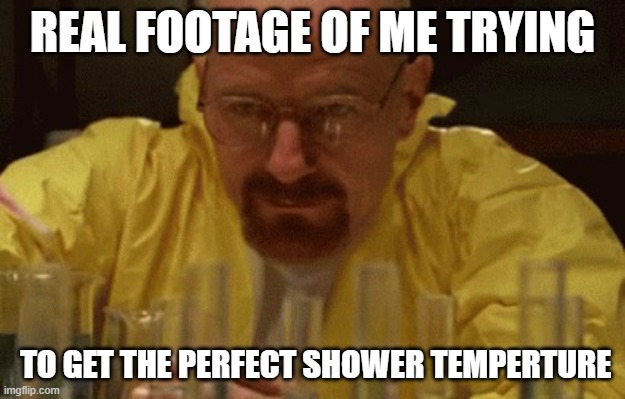 real footage | REAL FOOTAGE OF ME TRYING; TO GET THE PERFECT SHOWER TEMPERTURE | image tagged in walter white cooking | made w/ Imgflip meme maker