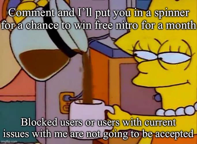 I’m honestly bored asf and need something to numb my depression | Comment and I’ll put you in a spinner for a chance to win free nitro for a month; Blocked users or users with current issues with me are not going to be accepted | image tagged in lisa simpson coffee that x shit | made w/ Imgflip meme maker