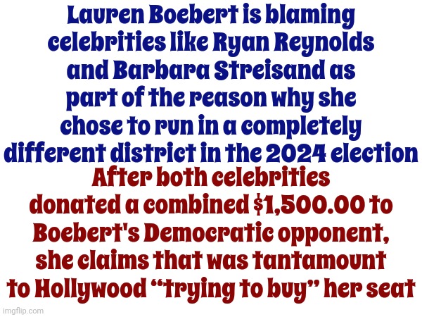 Drama Queen | Lauren Boebert is blaming celebrities like Ryan Reynolds and Barbara Streisand as part of the reason why she chose to run in a completely different district in the 2024 election; After both celebrities donated a combined $1,500.00 to Boebert's Democratic opponent, she claims that was tantamount to Hollywood “trying to buy” her seat | image tagged in drama queen,scumbag maga,scumbag republicans,scumbag lauren boebert,beetlejuice,memes | made w/ Imgflip meme maker