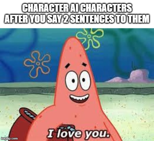 like bro i dont want to date every character i talk 2 | CHARACTER AI CHARACTERS AFTER YOU SAY 2 SENTENCES TO THEM | image tagged in patrick i love you | made w/ Imgflip meme maker