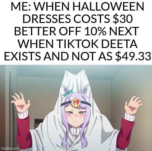 Halloween Creative Title | ME: WHEN HALLOWEEN DRESSES COSTS $30 BETTER OFF 10% NEXT 
WHEN TIKTOK DEETA EXISTS AND NOT AS $49.33 | image tagged in memes,halloween,protegent yes,money,dank memes,tiktok | made w/ Imgflip meme maker