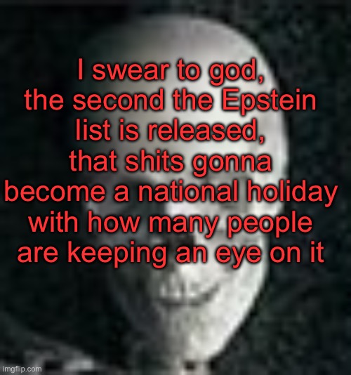 . | I swear to god, the second the Epstein list is released, that shits gonna become a national holiday with how many people are keeping an eye on it | image tagged in skull | made w/ Imgflip meme maker