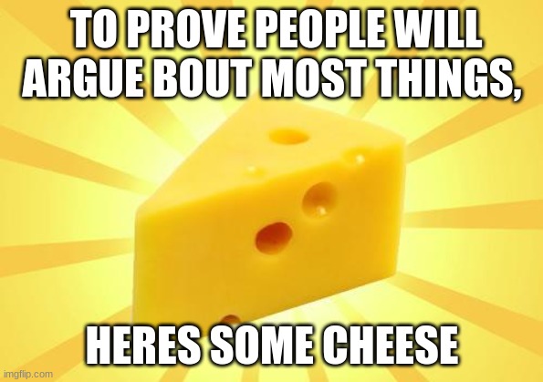 cheese | TO PROVE PEOPLE WILL ARGUE BOUT MOST THINGS, HERES SOME CHEESE | image tagged in cheese time | made w/ Imgflip meme maker