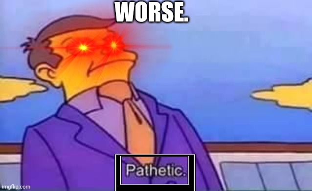 skinner pathetic | WORSE. | image tagged in skinner pathetic | made w/ Imgflip meme maker