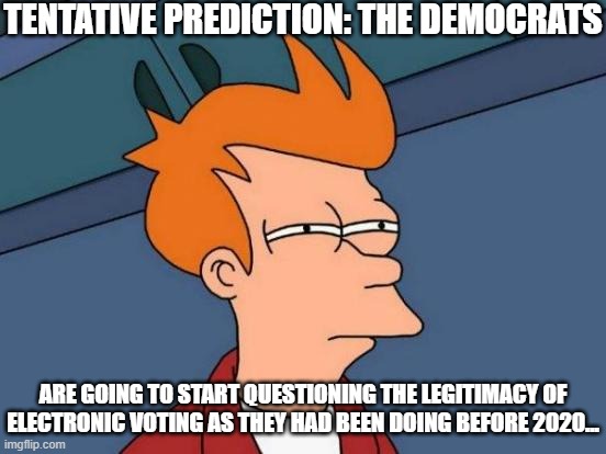 Prediction about Democrats | TENTATIVE PREDICTION: THE DEMOCRATS; ARE GOING TO START QUESTIONING THE LEGITIMACY OF ELECTRONIC VOTING AS THEY HAD BEEN DOING BEFORE 2020... | image tagged in memes,futurama fry,voting machines | made w/ Imgflip meme maker
