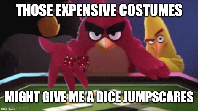 angry birds dice roLL | THOSE EXPENSIVE COSTUMES MIGHT GIVE ME A DICE JUMPSCARES | image tagged in angry birds dice roll | made w/ Imgflip meme maker