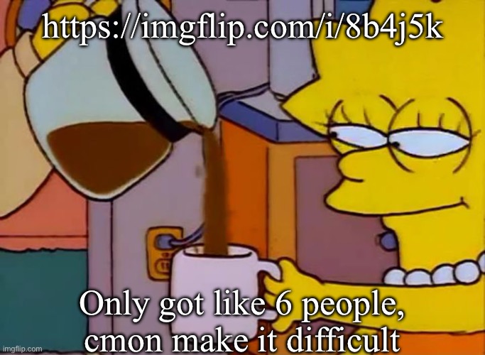 Cmooon | https://imgflip.com/i/8b4j5k; Only got like 6 people, cmon make it difficult | image tagged in lisa simpson coffee that x shit | made w/ Imgflip meme maker