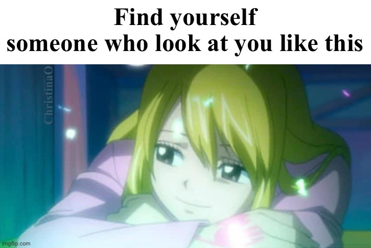 Fairy Tail Memes | Find yourself someone who look at you like this; ChristinaO | image tagged in memes,love,fairy tail,fairy tail memes,fairy tail meme,lucy heartfilia | made w/ Imgflip meme maker