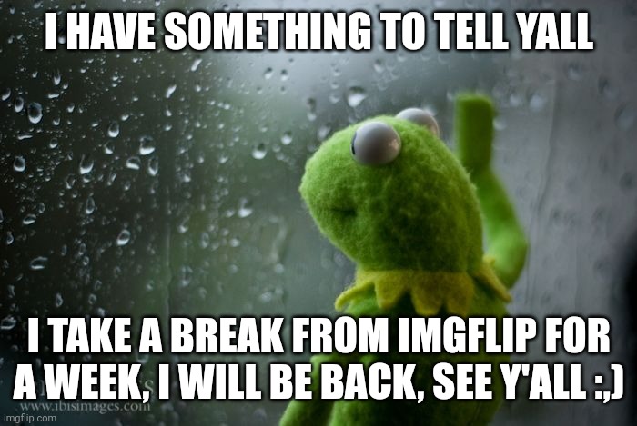 Bye, see yall | I HAVE SOMETHING TO TELL YALL; I TAKE A BREAK FROM IMGFLIP FOR A WEEK, I WILL BE BACK, SEE Y'ALL :,) | image tagged in kermit window,sad,bye,goodbye | made w/ Imgflip meme maker
