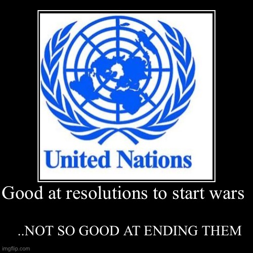 Why is this even a thing still ?? | Good at resolutions to start wars | ..NOT SO GOOD AT ENDING THEM | image tagged in funny,demotivationals,united nations,useless things,war,dark humour | made w/ Imgflip demotivational maker