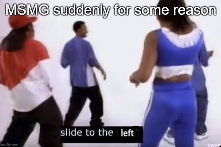 Slide to the left | MSMG suddenly for some reason | image tagged in slide to the left | made w/ Imgflip meme maker