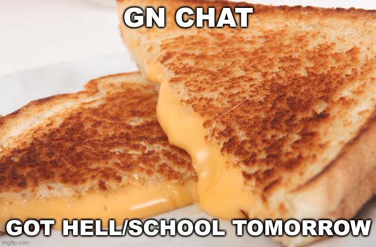 Grilled Cheese | GN CHAT; GOT HELL/SCHOOL TOMORROW | image tagged in grilled cheese | made w/ Imgflip meme maker