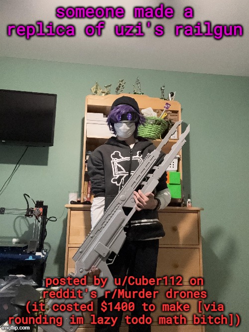 gave the credits but it needs to be painted, ima send the reddit link to the post | someone made a replica of uzi's railgun; posted by u/Cuber112 on reddit's r/Murder drones
(it costed $1400 to make [via rounding im lazy todo math bitch]) | made w/ Imgflip meme maker