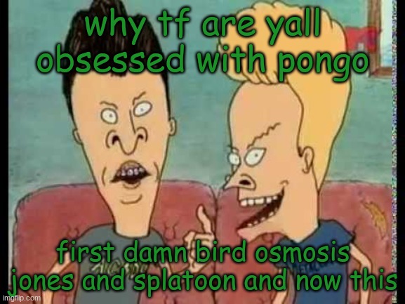 Beavis & Butt-Head he said | why tf are yall obsessed with pongo; first damn bird osmosis jones and splatoon and now this | image tagged in beavis butt-head he said | made w/ Imgflip meme maker