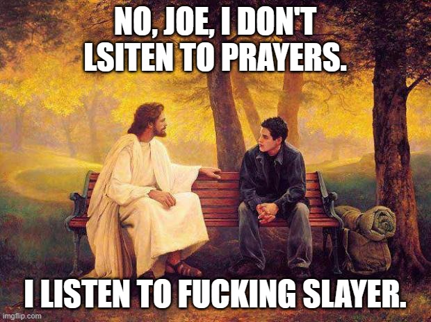What else would he listen to? | NO, JOE, I DON'T LSITEN TO PRAYERS. I LISTEN TO FUCKING SLAYER. | image tagged in jesus_talks,metal,music,slayer,thrash metal | made w/ Imgflip meme maker