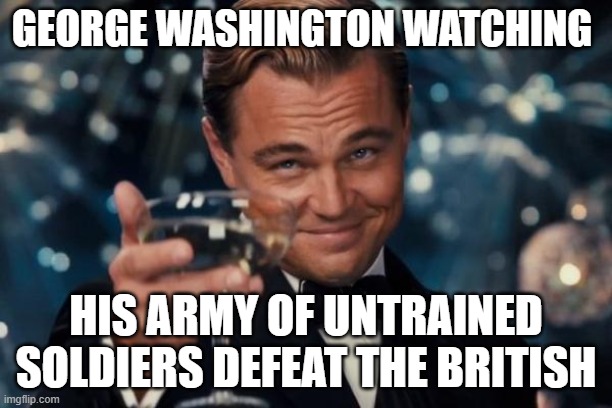 Leonardo Dicaprio Cheers | GEORGE WASHINGTON WATCHING; HIS ARMY OF UNTRAINED SOLDIERS DEFEAT THE BRITISH | image tagged in memes,leonardo dicaprio cheers | made w/ Imgflip meme maker
