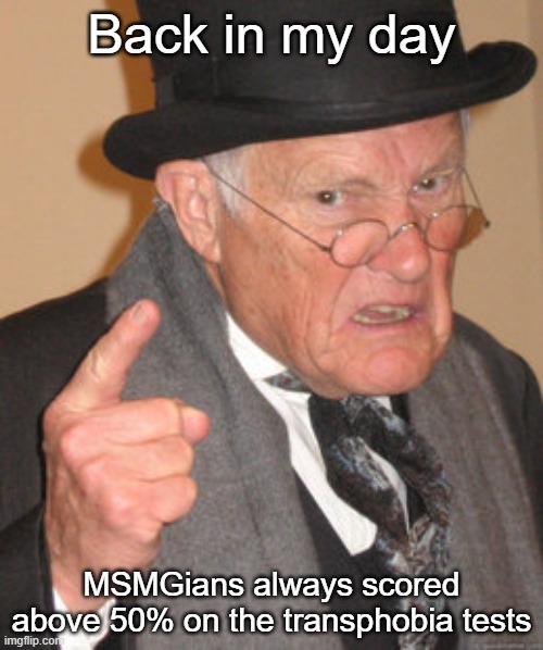 Back In My Day | Back in my day; MSMGians always scored above 50% on the transphobia tests | image tagged in memes,back in my day | made w/ Imgflip meme maker