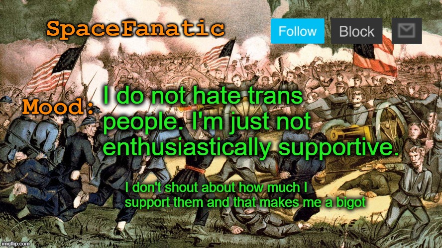 SpaceFanatic’s Civil War Announcement Template | I do not hate trans people. I'm just not enthusiastically supportive. I don't shout about how much I support them and that makes me a bigot | image tagged in spacefanatic s civil war announcement template | made w/ Imgflip meme maker