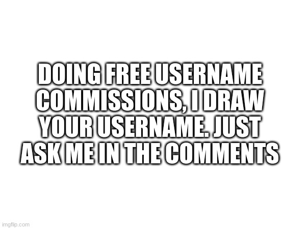 DOING FREE USERNAME COMMISSIONS, I DRAW YOUR USERNAME. JUST ASK ME IN THE COMMENTS | made w/ Imgflip meme maker