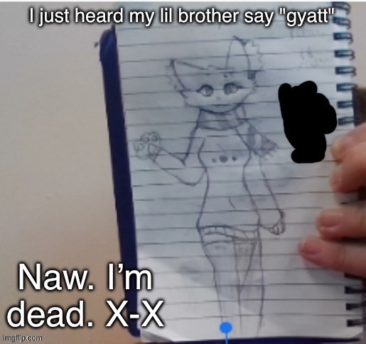 Scarf (drawn by Scarf and one of her irl friends) | I just heard my lil brother say "gyatt"; Naw. I’m dead. X-X | image tagged in scarf drawn by scarf and one of her irl friends | made w/ Imgflip meme maker