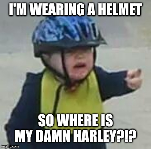 Biker toddler wants to ride! | I'M WEARING A HELMET; SO WHERE IS MY DAMN HARLEY?!? | image tagged in upset noah,harley davidson,helmet,memes,safety,pissed off | made w/ Imgflip meme maker