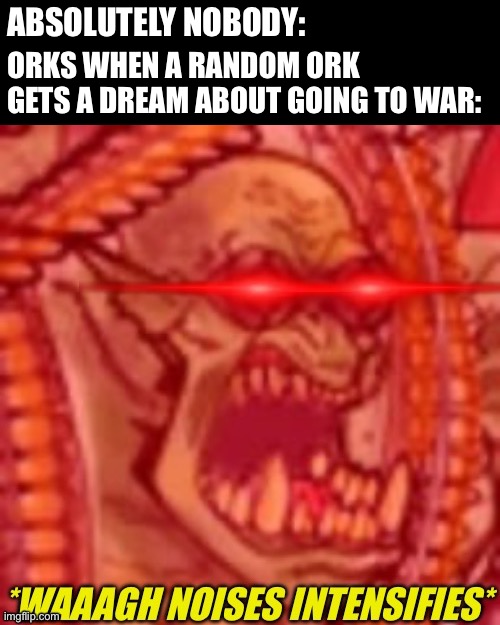 Da great WAAAGH! | ABSOLUTELY NOBODY:; ORKS WHEN A RANDOM ORK GETS A DREAM ABOUT GOING TO WAR: | image tagged in waaagh noises | made w/ Imgflip meme maker