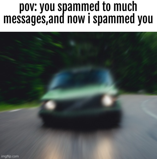 pov: you spammed to much messages,and now i spammed you | image tagged in car,shits,your mom | made w/ Imgflip meme maker