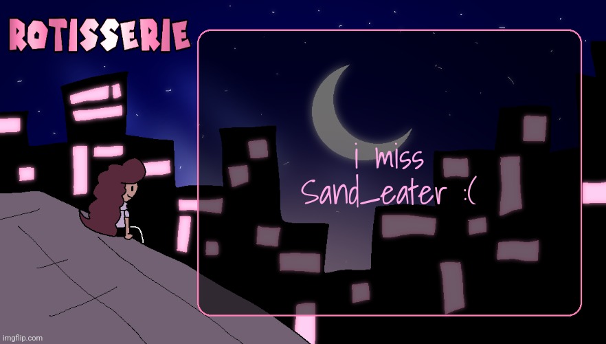 Rotisserie (Thank You Edition) | i miss Sand_eater :( | image tagged in rotisserie thank you edition | made w/ Imgflip meme maker