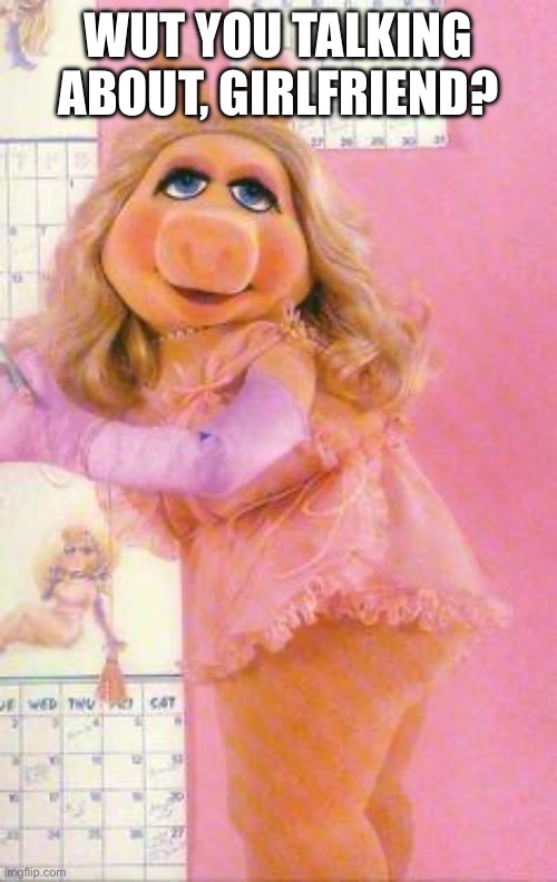 Miss Piggy | WUT YOU TALKING ABOUT, GIRLFRIEND? | image tagged in miss piggy | made w/ Imgflip meme maker