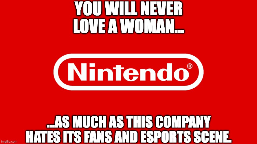 What else do I have to make a point? | YOU WILL NEVER LOVE A WOMAN... ...AS MUCH AS THIS COMPANY HATES ITS FANS AND ESPORTS SCENE. | image tagged in nintendo | made w/ Imgflip meme maker