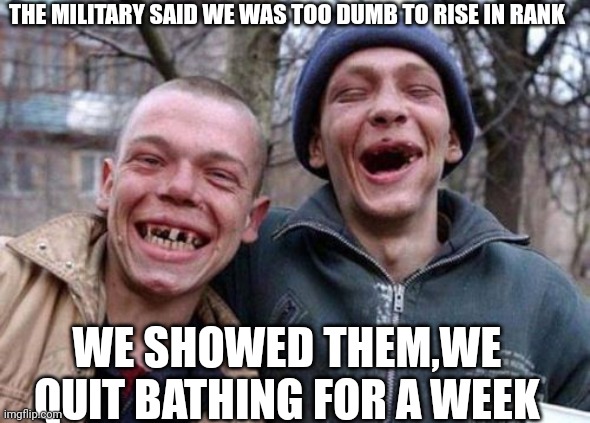 Ugly Twins | THE MILITARY SAID WE WAS TOO DUMB TO RISE IN RANK; WE SHOWED THEM,WE QUIT BATHING FOR A WEEK | image tagged in memes,ugly twins | made w/ Imgflip meme maker