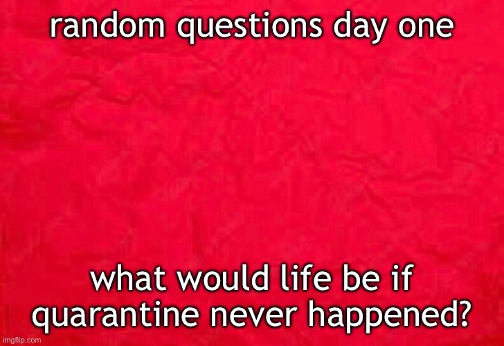 random questions day one; what would life be if quarantine never happened? | made w/ Imgflip meme maker