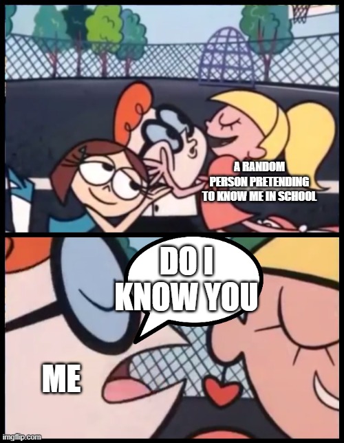 school meme | A RANDOM PERSON PRETENDING TO KNOW ME IN SCHOOL; DO I KNOW YOU; ME | image tagged in memes,say it again dexter | made w/ Imgflip meme maker