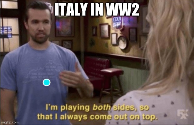 i am play both sides so i always coming out on top | ITALY IN WW2 | image tagged in i am play both sides so i always coming out on top | made w/ Imgflip meme maker