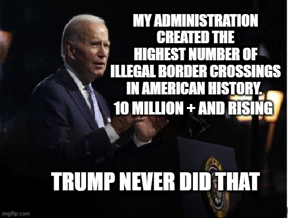 Biden/Harris highest border crossings in US history | MY ADMINISTRATION CREATED THE HIGHEST NUMBER OF ILLEGAL BORDER CROSSINGS IN AMERICAN HISTORY. 10 MILLION + AND RISING; TRUMP NEVER DID THAT | image tagged in biden | made w/ Imgflip meme maker