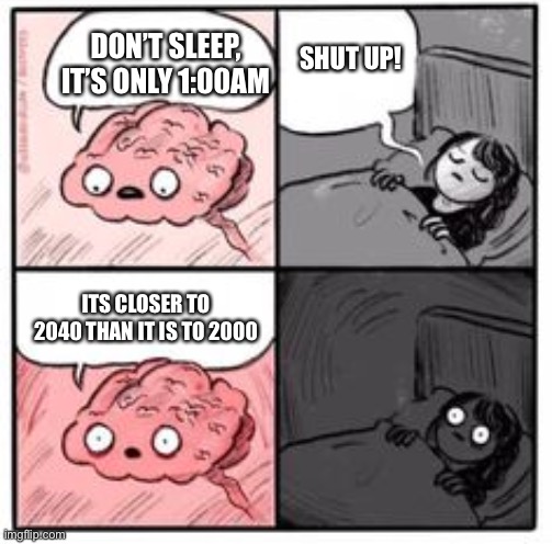 ??????.? | SHUT UP! DON’T SLEEP, IT’S ONLY 1:00AM; ITS CLOSER TO 2040 THAN IT IS TO 2000 | image tagged in brain at night be like | made w/ Imgflip meme maker
