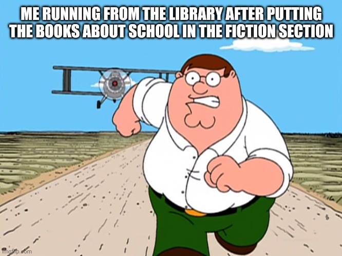 Peter Griffin running away | ME RUNNING FROM THE LIBRARY AFTER PUTTING THE BOOKS ABOUT SCHOOL IN THE FICTION SECTION | image tagged in peter griffin running away | made w/ Imgflip meme maker
