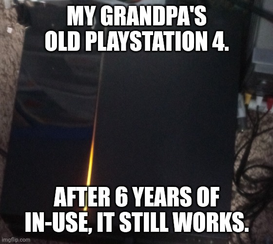 My grandpa's old PS4 | MY GRANDPA'S OLD PLAYSTATION 4. AFTER 6 YEARS OF IN-USE, IT STILL WORKS. | image tagged in ps4 | made w/ Imgflip meme maker