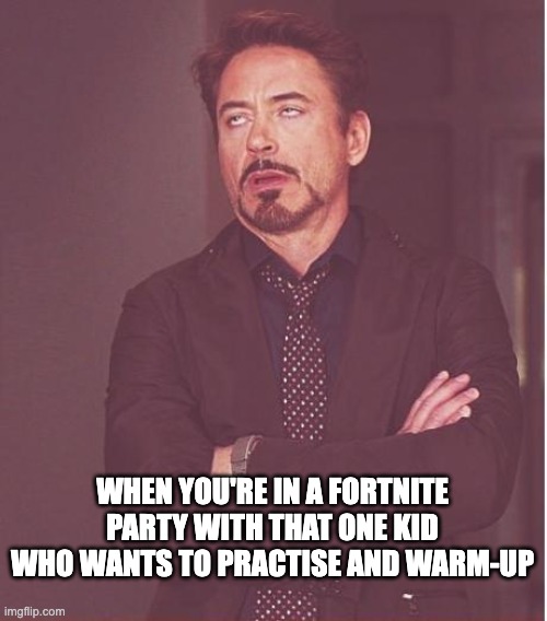 Like bruh | WHEN YOU'RE IN A FORTNITE PARTY WITH THAT ONE KID WHO WANTS TO PRACTISE AND WARM-UP | image tagged in memes,face you make robert downey jr | made w/ Imgflip meme maker