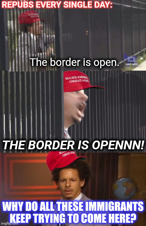 The border is open. THE BORDER IS OPENNN! WHY DO ALL THESE IMMIGRANTS KEEP TRYING TO COME HERE? REPUBS EVERY SINGLE DAY: | image tagged in let me out,memes,who killed hannibal | made w/ Imgflip meme maker
