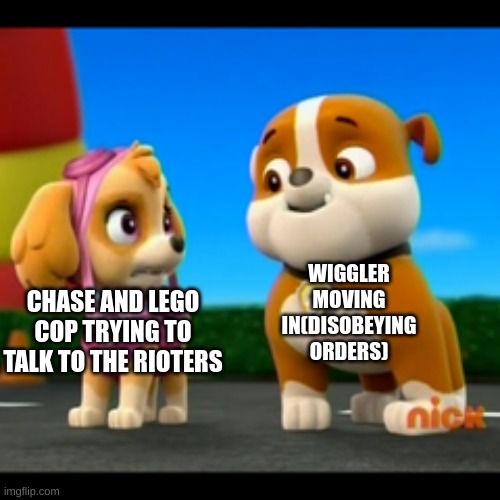 Skye Mad at Rubble | CHASE AND LEGO COP TRYING TO TALK TO THE RIOTERS WIGGLER MOVING IN(DISOBEYING ORDERS) | image tagged in skye mad at rubble | made w/ Imgflip meme maker