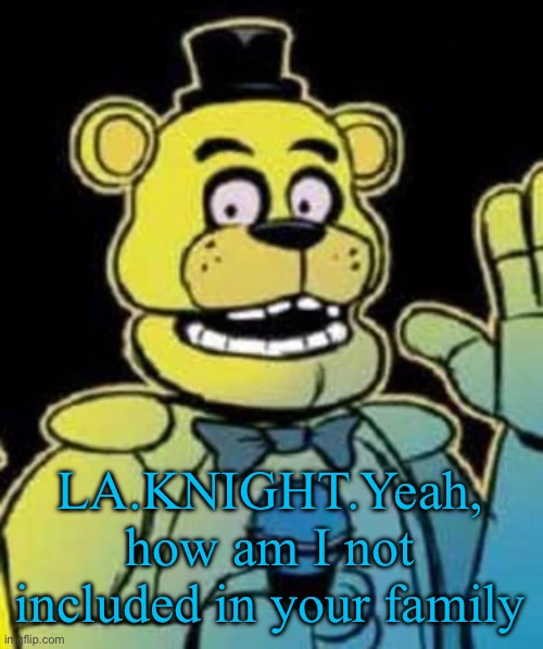 Fredbear | LA.KNIGHT.Yeah, how am I not included in your family | image tagged in fredbear | made w/ Imgflip meme maker