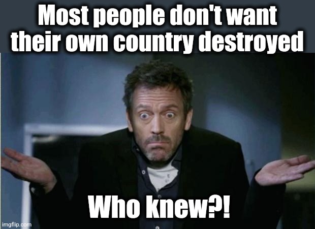 SHRUG | Most people don't want
their own country destroyed Who knew?! | image tagged in shrug | made w/ Imgflip meme maker