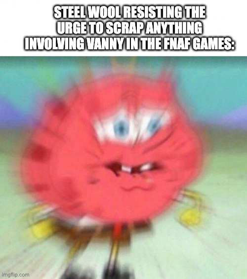 Will She Ever Get the Spotlight? | STEEL WOOL RESISTING THE URGE TO SCRAP ANYTHING INVOLVING VANNY IN THE FNAF GAMES: | image tagged in angry spongebob,videogames,fnaf,fnaf security breach,mad,angry | made w/ Imgflip meme maker