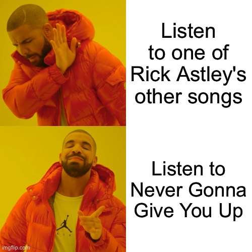 We're no strangers to love. You know the rules and so do I. A full committment's what I'm thinking of. You wouldn't get this... | Listen to one of Rick Astley's other songs; Listen to Never Gonna Give You Up | image tagged in memes,drake hotline bling | made w/ Imgflip meme maker