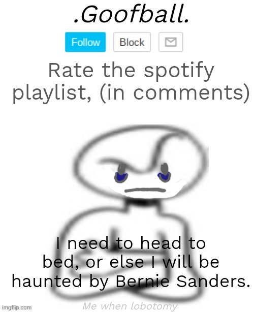 Sleep deprivation, yay, see yall needs in the mor- oh its already 12 am. Okay, later in the morning. | Rate the spotify playlist, (in comments); I need to head to bed, or else I will be haunted by Bernie Sanders. | image tagged in goofball's low quality annoucment temp | made w/ Imgflip meme maker