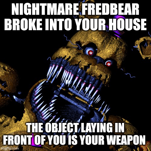 My Cat is my weapon. | NIGHTMARE FREDBEAR BROKE INTO YOUR HOUSE; THE OBJECT LAYING IN FRONT OF YOU IS YOUR WEAPON | image tagged in fredbear,fnaf | made w/ Imgflip meme maker