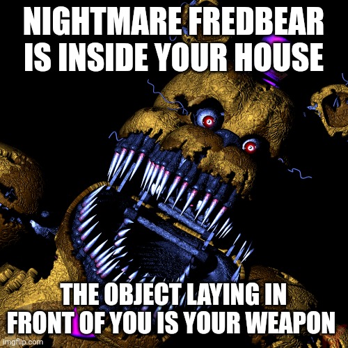 What will your weapon be? | NIGHTMARE FREDBEAR IS INSIDE YOUR HOUSE; THE OBJECT LAYING IN FRONT OF YOU IS YOUR WEAPON | image tagged in fredbear | made w/ Imgflip meme maker