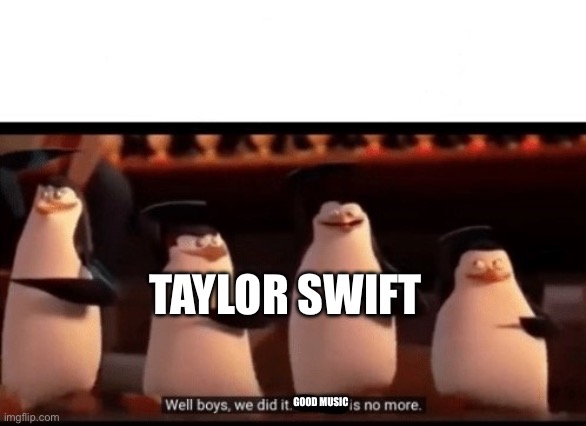 Well boys, we did it (blank) is no more | TAYLOR SWIFT GOOD MUSIC | image tagged in well boys we did it blank is no more | made w/ Imgflip meme maker